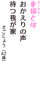 「幸福（コーフク）とは　おかえりの声　待つ我が家」（さごじょう　42歳）