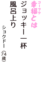 「幸福（コーフク）とは　ジョッキー一杯　風呂上り」（ショクドー　74歳）