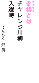 「幸福（コーフク）とは　チャレンジ川柳　入選時」（そんちく　73歳）