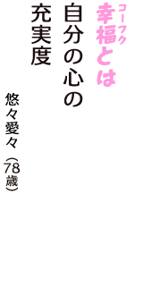 「幸福（コーフク）とは　自分の心の　充実度」（悠々愛々　78歳）