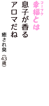 「幸福（コーフク）とは　息子が香る　アロマだね」（癒され臭　43歳）