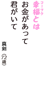 「幸福（コーフク）とは　お金があって　君がいて」（真剣　72歳）