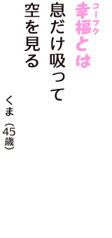 「幸福（コーフク）とは　息だけ吸って　空を見る」（くま　45歳）
