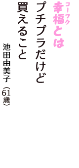 「幸福（コーフク）とは　プチプラだけど　買えること」（池田由美子　61歳）