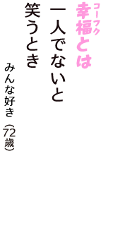 「幸福（コーフク）とは　一人でないと　笑うとき」（みんな好き　72歳）