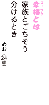 「幸福（コーフク）とは　家族とごちそう　分けるとき」（めお　24歳）