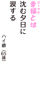 「幸福（コーフク）とは　沈む夕日に　涙する」（ハイ爺　65歳）