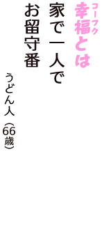 「幸福（コーフク）とは　家で一人で　お留守番」（うどん人　66歳）