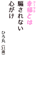 「幸福（コーフク）とは　騙されない　心がけ」（ひろ丸　31歳）