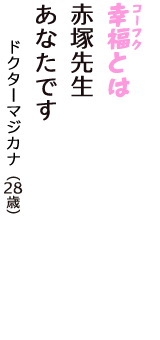 「幸福（コーフク）とは　赤塚先生　あなたです」（ドクターマジカナ　28歳）
