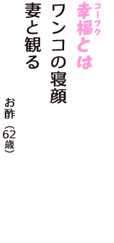 「幸福（コーフク）とは　ワンコの寝顔　妻と観る」（お酢　62歳）