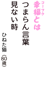 「幸福（コーフク）とは　つまらん言葉　見ない時」（ひねた猫　80歳）