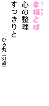 「幸福（コーフク）とは　心の整理　すっきりと」（ひろ丸　31歳）
