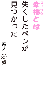 「幸福（コーフク）とは　失くしたペンが　見つかった」（素人　82歳）