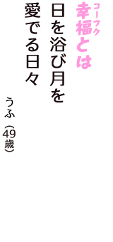 「幸福（コーフク）とは　日を浴び月を　愛でる日々」（うふ　49歳）