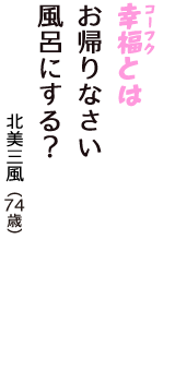 「幸福（コーフク）とは　お帰りなさい　風呂にする？」（北美三風　74歳）