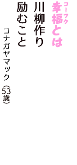 「幸福（コーフク）とは　川柳作り　励むこと」（コナガヤマック　53歳）
