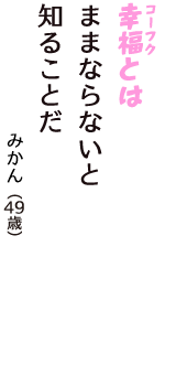 「幸福（コーフク）とは　ままならないと　知ることだ」（みかん　49歳）