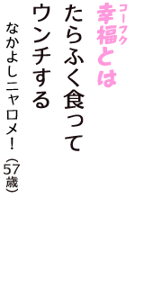 「幸福（コーフク）とは　たらふく食って　ウンチする」（なかよしニャロメ！　57歳）