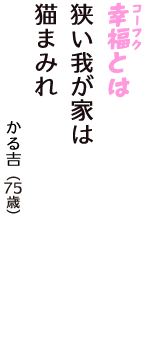 「幸福（コーフク）とは　狭い我が家は　猫まみれ」（かる吉　75歳）