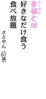 「幸福（コーフク）とは　好きなだけ食う　食べ放題」（さとやん　61歳）