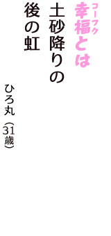 「幸福（コーフク）とは　土砂降りの　後の虹」（ひろ丸　31歳）