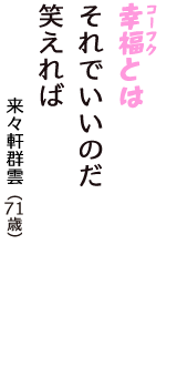 「幸福（コーフク）とは　それでいいのだ　笑えれば」（来々軒群雲　71歳）