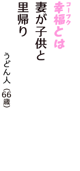 「幸福（コーフク）とは　妻が子供と　　里帰り」（うどん人　66歳）