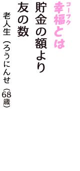 「幸福（コーフク）とは　貯金の額より　友の数」（老人生（ろうにんせい）　68歳）