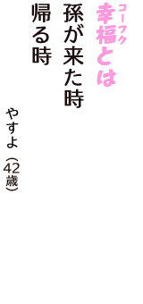 「幸福（コーフク）とは　孫が来た時　帰る時」（やすよ　42歳）