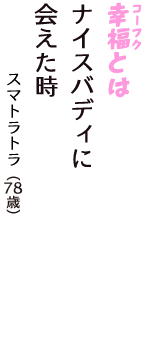 「幸福（コーフク）とは　ナイスバディに　会えた時」（スマトラトラ　78歳）