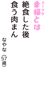「幸福（コーフク）とは　絶食した後　食う肉まん」（なやな　57歳）