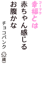 「幸福（コーフク）とは　赤ちゃん感じる　お腹かな」（チョコバンク　52歳）