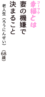「幸福（コーフク）とは　妻の機嫌で　決まること」（老人生（ろうにんせい）　68歳）
