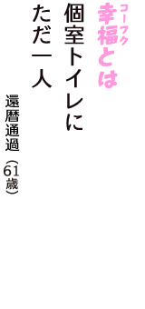 「幸福（コーフク）とは　個室トイレに　ただ一人」（還暦通過　61歳）