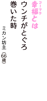 「幸福（コーフク）とは　ウンチがとぐろ　　巻いた時」（ミカン坊主　66歳）