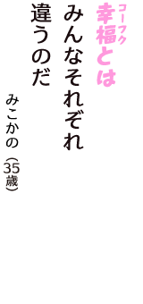 「幸福（コーフク）とは　みんなそれぞれ　違うのだ」（みこかの　35歳）