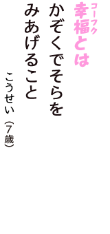 「幸福（コーフク）とは　かぞくでそらを　みあげること」（こうせい　7歳）