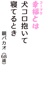 「幸福（コーフク）とは　犬コロ抱いて　寝てるとき」（親バカオ　68歳）