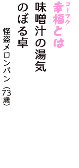 「幸福（コーフク）とは　味噌汁の湯気　のぼる卓」（怪盗メロンパン　73歳）