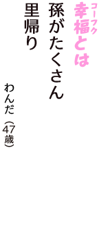 「幸福（コーフク）とは　孫がたくさん　里帰り」（わんだ　47歳）