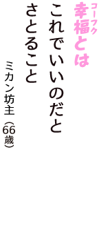 「幸福（コーフク）とは　これでいいのだと　さとること」（ミカン坊主　66歳）