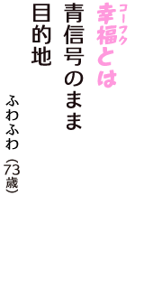 「幸福（コーフク）とは　青信号のまま　目的地」（ふわふわ　73歳）
