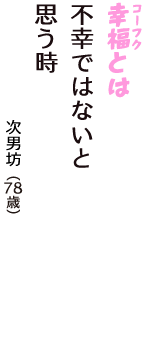 「幸福（コーフク）とは　不幸ではないと　思う時」（次男坊　78歳）