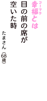 「幸福（コーフク）とは　目の前の席が　空いた時」（たまさん　68歳）