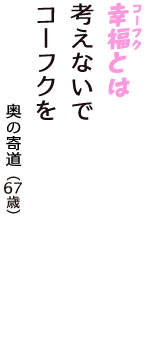 「幸福（コーフク）とは　考えないで　コーフクを」（奥の寄道　67歳）