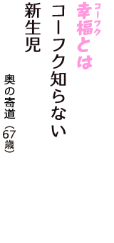 「幸福（コーフク）とは　コーフク知らない　新生児」（奥の寄道　67歳）