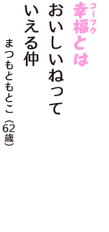 「幸福（コーフク）とは　おいしいねって　いえる仲」（まつもともとこ　62歳）