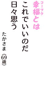 「幸福（コーフク）とは　これでいいのだ　日々思う」（たかさま　69歳）