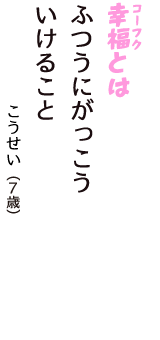 「幸福（コーフク）とは　ふつうにがっこう　いけること」（こうせい　7歳）